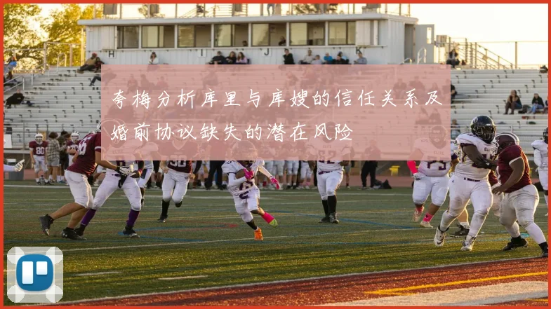 夸梅分析库里与库嫂的信任关系及婚前协议缺失的潜在风险