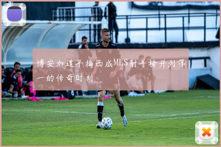 博安加追平梅西成MLS射手榜并列第一的传奇时刻