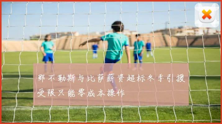 那不勒斯与比萨薪资超标冬季引援受限只能零成本操作