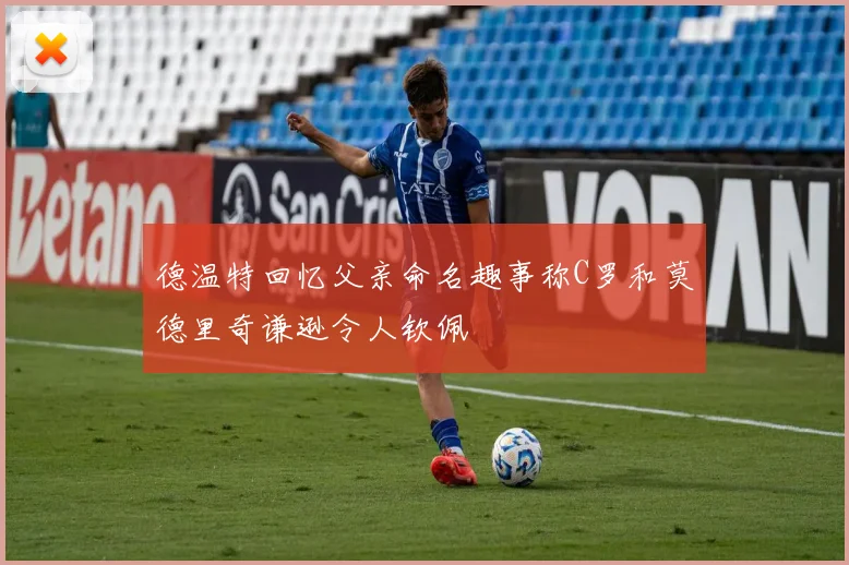 德温特回忆父亲命名趣事称C罗和莫德里奇谦逊令人钦佩