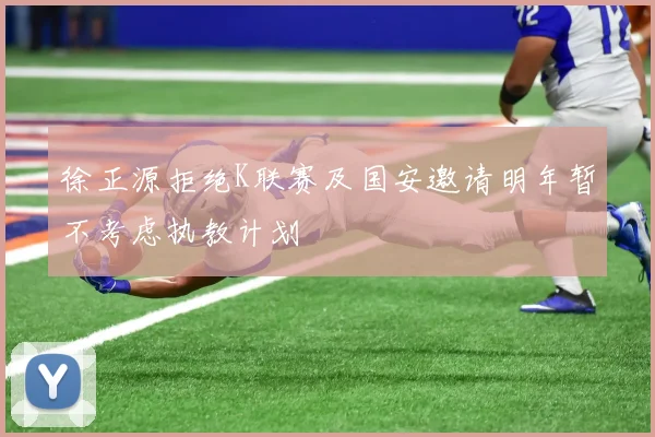 徐正源拒绝K联赛及国安邀请明年暂不考虑执教计划