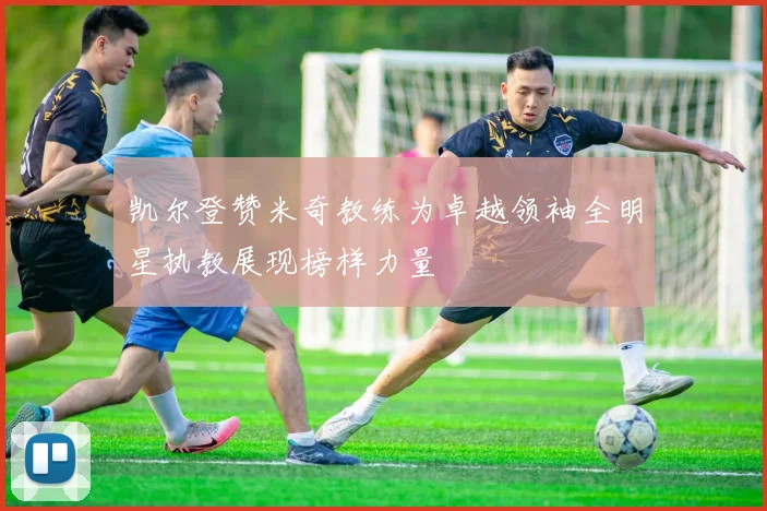 凯尔登赞米奇教练为卓越领袖全明星执教展现榜样力量